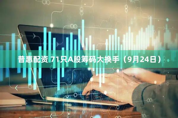 普惠配资 71只A股筹码大换手（9月24日）