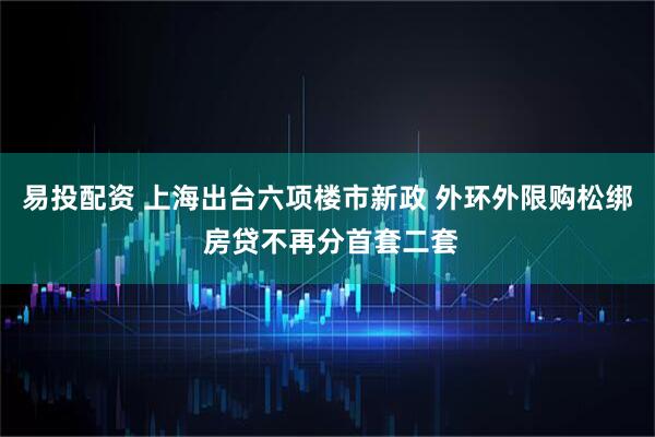 易投配资 上海出台六项楼市新政 外环外限购松绑 房贷不再分首套二套
