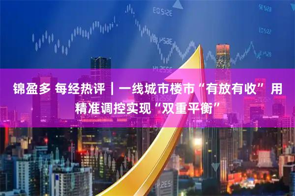 锦盈多 每经热评︱一线城市楼市“有放有收” 用精准调控实现“双重平衡”