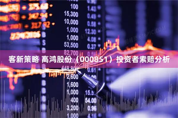 客新策略 高鸿股份（000851）投资者索赔分析