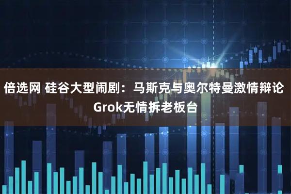 倍选网 硅谷大型闹剧：马斯克与奥尔特曼激情辩论 Grok无情拆老板台
