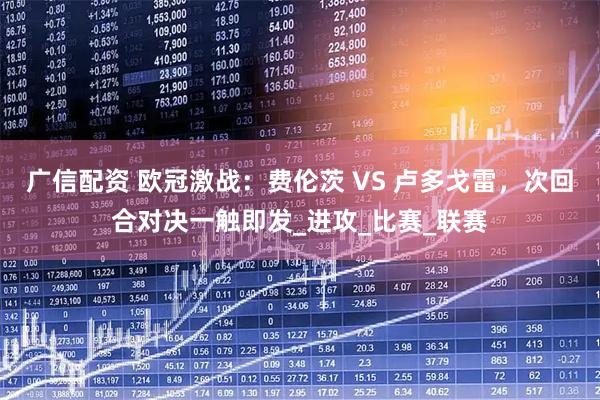 广信配资 欧冠激战：费伦茨 VS 卢多戈雷，次回合对决一触即发_进攻_比赛_联赛