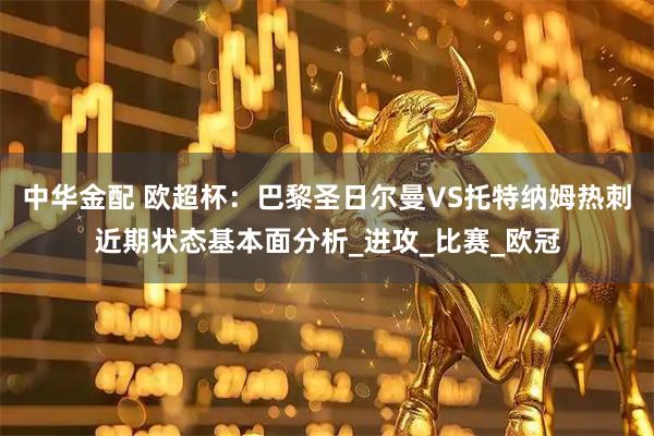 中华金配 欧超杯：巴黎圣日尔曼VS托特纳姆热刺近期状态基本面分析_进攻_比赛_欧冠