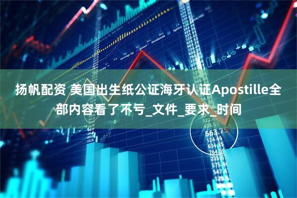 扬帆配资 美国出生纸公证海牙认证Apostille全部内容看了不亏_文件_要求_时间