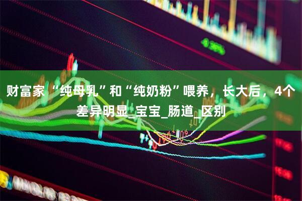 财富家 “纯母乳”和“纯奶粉”喂养，长大后，4个差异明显_宝宝_肠道_区别