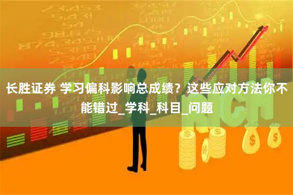长胜证券 学习偏科影响总成绩？这些应对方法你不能错过_学科_科目_问题