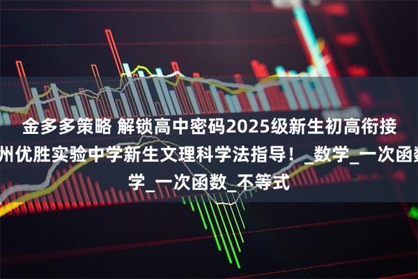 金多多策略 解锁高中密码2025级新生初高衔接秘籍：郑州优胜实验中学新生文理科学法指导！_数学_一次函数_不等式