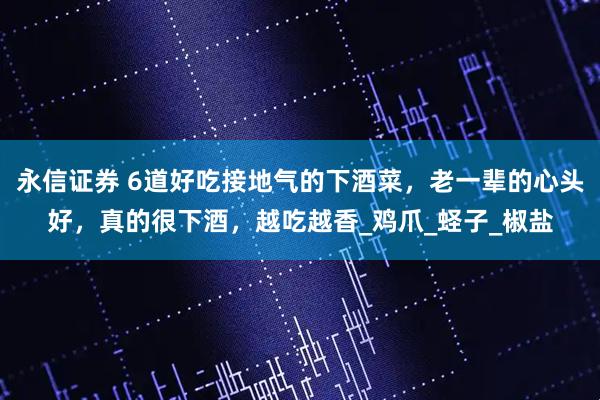 永信证券 6道好吃接地气的下酒菜，老一辈的心头好，真的很下酒，越吃越香_鸡爪_蛏子_椒盐