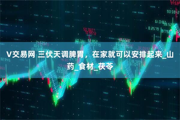 V交易网 三伏天调脾胃，在家就可以安排起来_山药_食材_茯苓