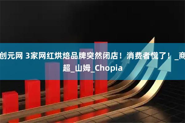 创元网 3家网红烘焙品牌突然闭店！消费者慌了！_商超_山姆_Chopia