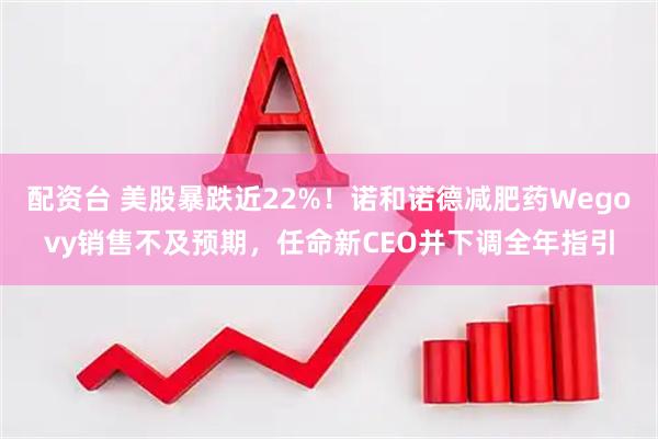 配资台 美股暴跌近22%！诺和诺德减肥药Wegovy销售不及预期，任命新CEO并下调全年指引