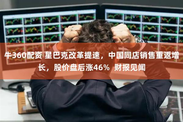 牛360配资 星巴克改革提速，中国同店销售重返增长，股价盘后涨46%  财报见闻