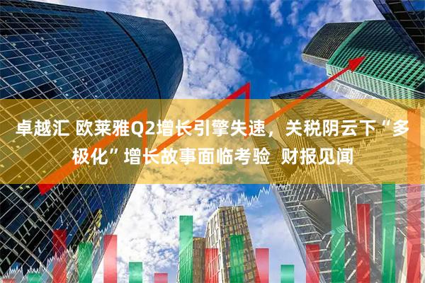 卓越汇 欧莱雅Q2增长引擎失速，关税阴云下“多极化”增长故事面临考验  财报见闻