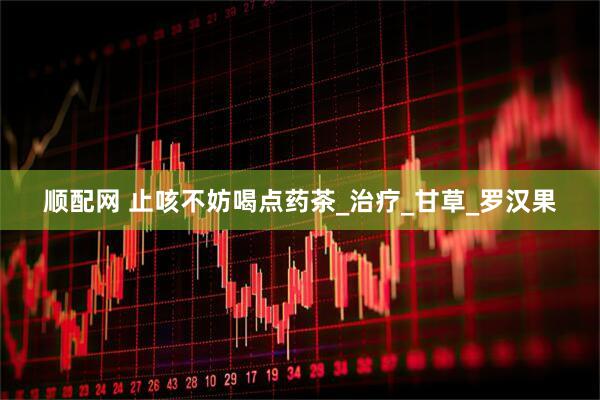 顺配网 止咳不妨喝点药茶_治疗_甘草_罗汉果