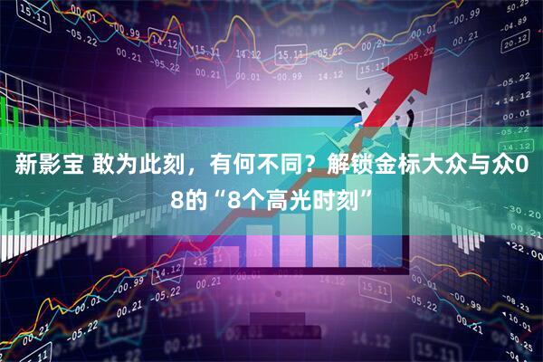 新影宝 敢为此刻，有何不同？解锁金标大众与众08的“8个高光时刻”