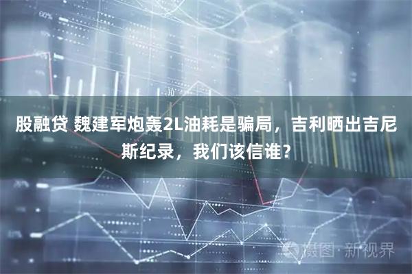 股融贷 魏建军炮轰2L油耗是骗局，吉利晒出吉尼斯纪录，我们该信谁？