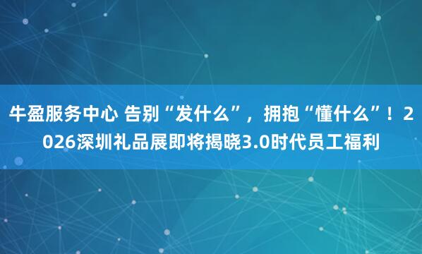 牛盈服务中心 告别“发什么”，拥抱“懂什么”！2026深圳礼品展即将揭晓3.0时代员工福利