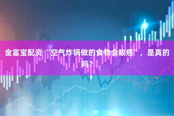 金富宝配资 “空气炸锅做的食物会致癌”，是真的吗？