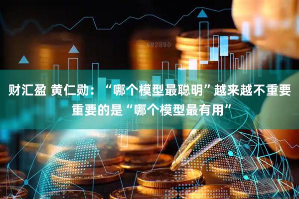 财汇盈 黄仁勋：“哪个模型最聪明”越来越不重要 重要的是“哪个模型最有用”