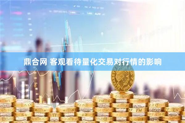 鼎合网 客观看待量化交易对行情的影响
