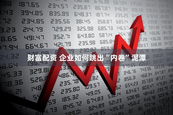 财富配资 企业如何跳出“内卷”泥潭